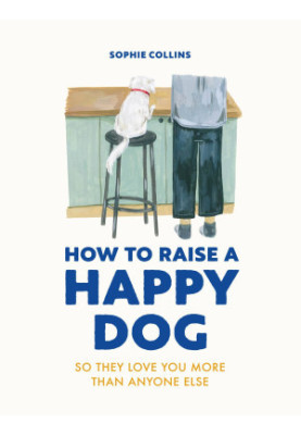 How to Raise a Happy Dog: So They Love You More Than Anyone Else