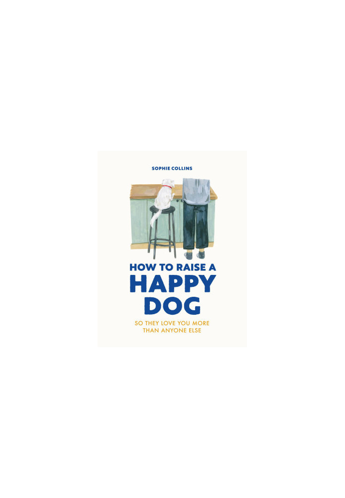 How to Raise a Happy Dog: So They Love You More Than Anyone Else