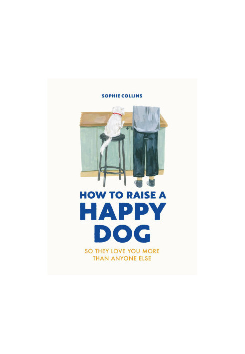 How to Raise a Happy Dog: So They Love You More Than Anyone Else