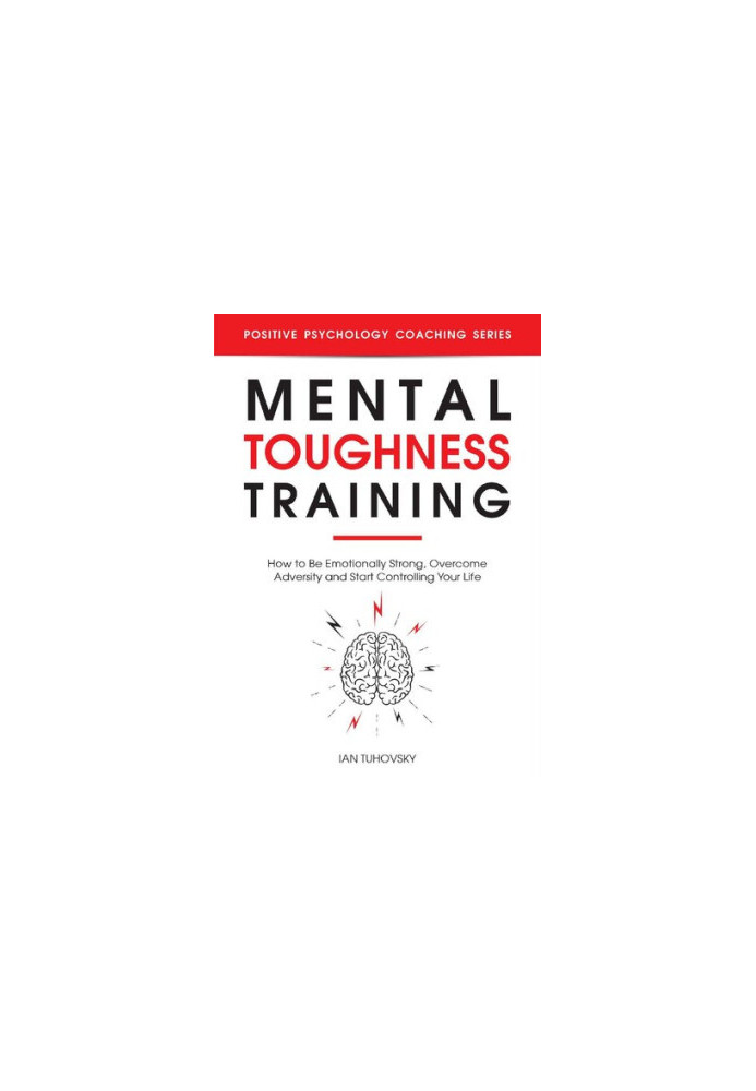 Mental Toughness Training: How to be Emotionally Strong, Overcome Adversity and Start Controlling Your Life