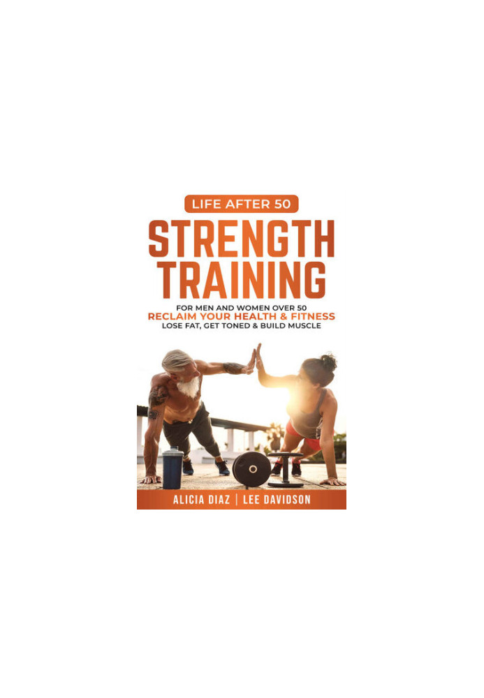 Strength Training: For Men and Women Over 50 Reclaim Your Health & Fitness, Lose Fat, Get Toned & Build Muscle (Life After 50
