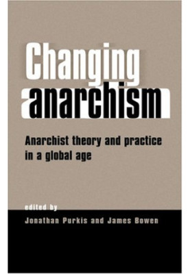 Changing Anarchism - Anarchist Theory and Practice in a Global Age