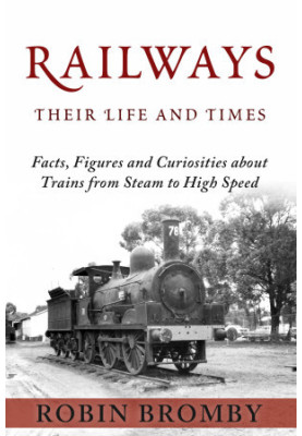 Railways: Their Life and Times: Facts, Figures and Curiosities about Trains from Steam to High Speed