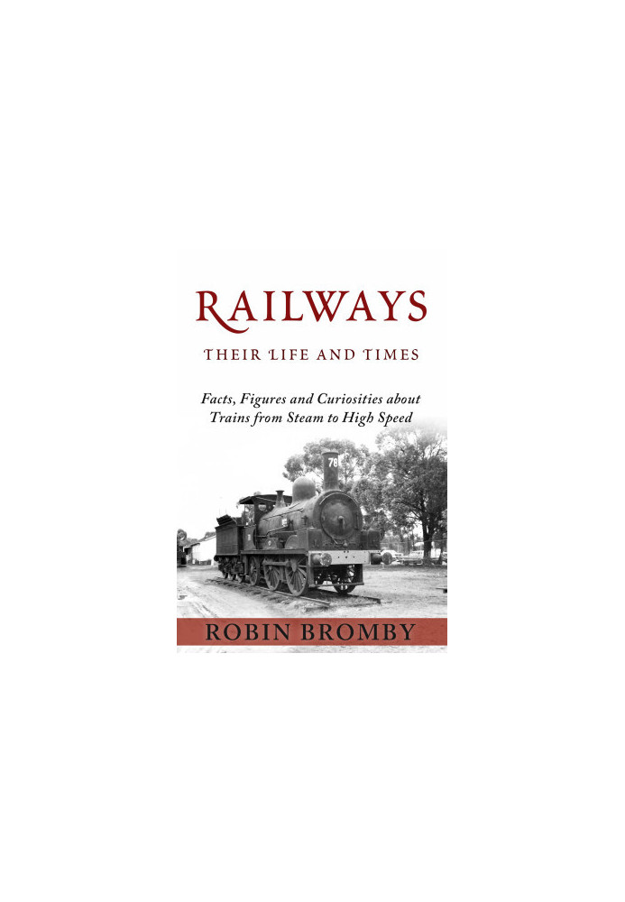 Railways: Their Life and Times: Facts, Figures and Curiosities about Trains from Steam to High Speed