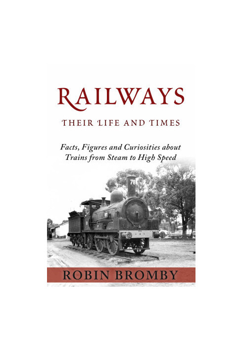 Railways: Their Life and Times: Facts, Figures and Curiosities about Trains from Steam to High Speed