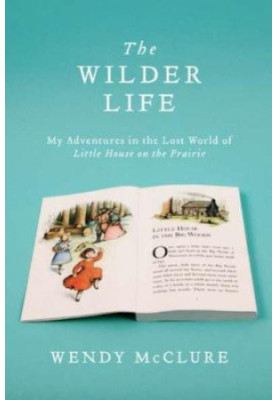 The Wilder Life: My Adventures in the Lost World of Little House on the Prairie