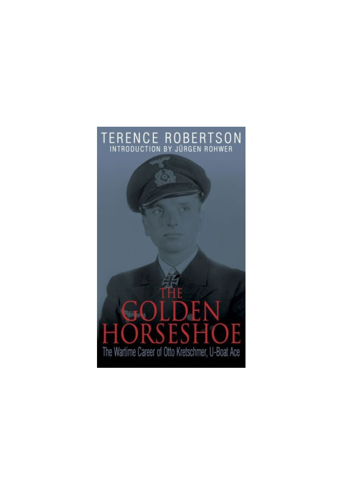 The Golden Horseshoe: The Wartime Career of Otto Kretschmer, U-Boat Ace