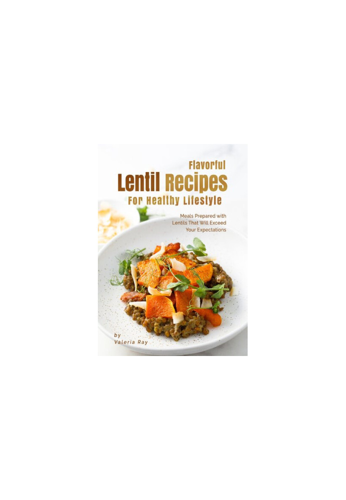 Flavorful Lentil Recipes For Healthy Lifestyle: Meals Prepared with Lentils That Will Exceed Your Expectations