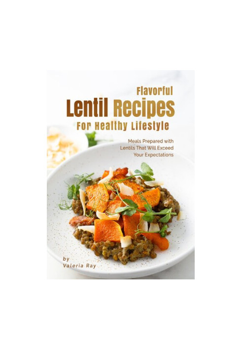 Flavorful Lentil Recipes For Healthy Lifestyle: Meals Prepared with Lentils That Will Exceed Your Expectations