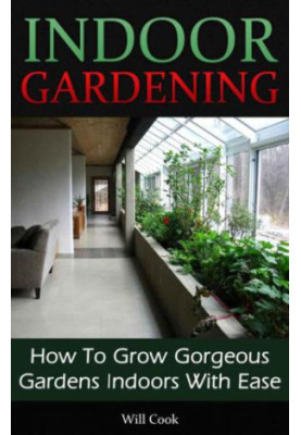 Indoor Gardening: How To Grow Gorgeous Gardens Indoors With Ease (Container Gardening, Aeroponics, Hydroponics, Vertical Towe