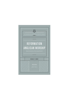 Reformation Anglican Worship (The Reformation Anglicanism Essential Library, Volume 4): Experiencing Grace, Expressing Gratit