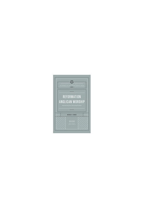 Reformation Anglican Worship (The Reformation Anglicanism Essential Library, Volume 4): Experiencing Grace, Expressing Gratit