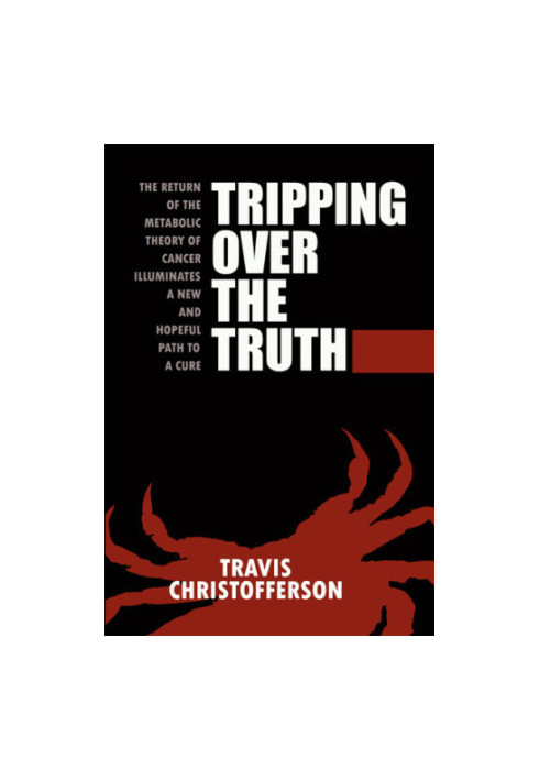 Tripping Over the Truth: The Return of the Metabolic Theory of Cancer Illuminates a New and Hopeful Path to a Cure