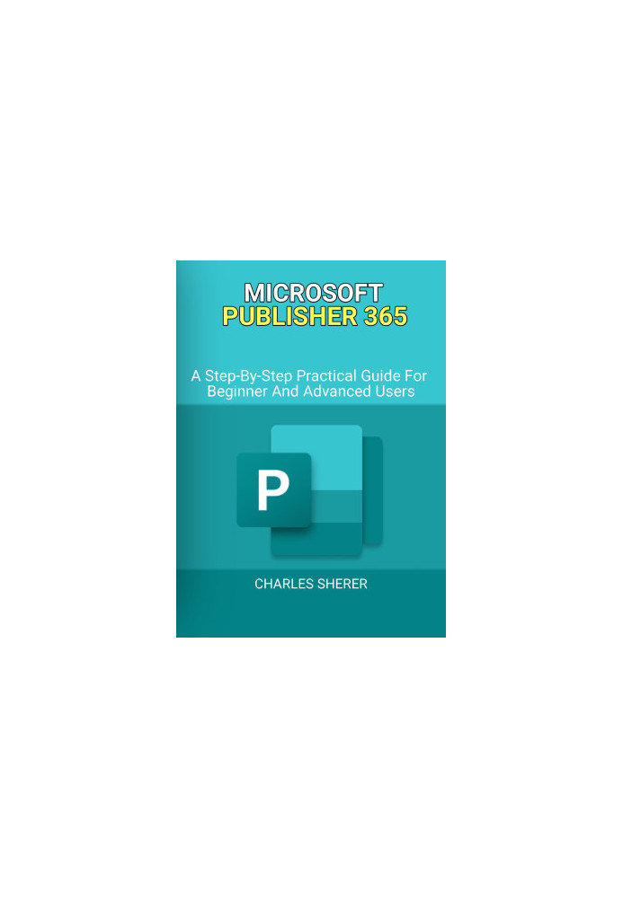 MICROSOFT PUBLISHER 365: A Step-By-Step Practical Guide For Beginner And Advanced Users