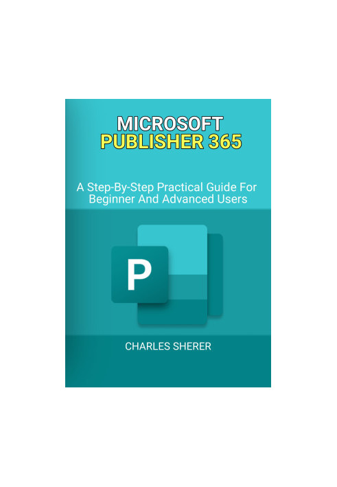 MICROSOFT PUBLISHER 365: A Step-By-Step Practical Guide For Beginner And Advanced Users