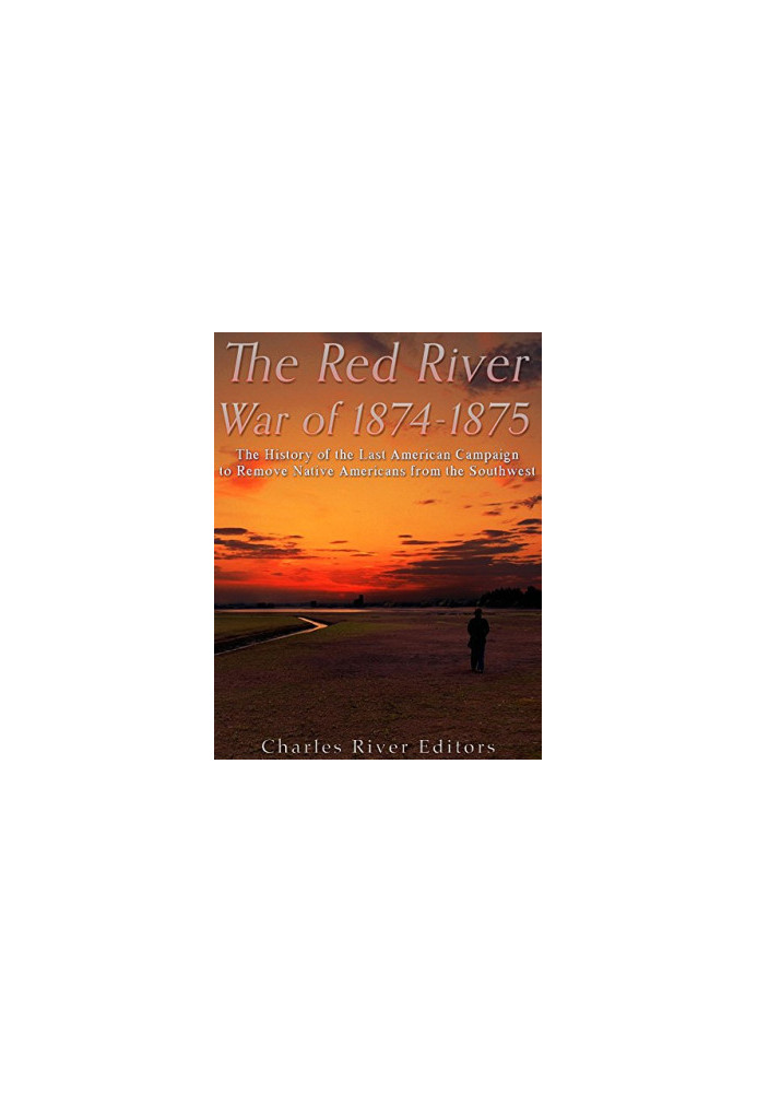 The Red River War of 1874-1875: The History of the Last American Campaign to Remove Native Americans from the Southwest