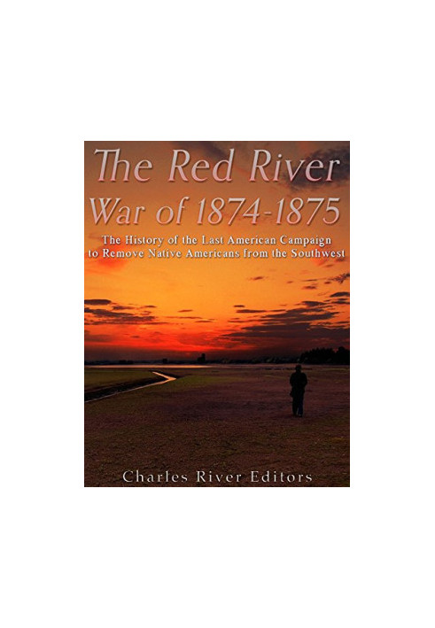 The Red River War of 1874-1875: The History of the Last American Campaign to Remove Native Americans from the Southwest