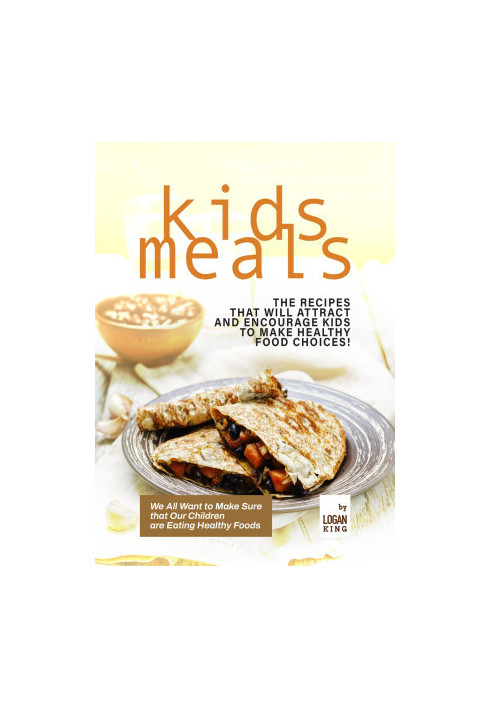 Quick & Easy to Prepare Kids Meals: The Recipes that Will Attract and Encourage Kids to Make Healthy Food Choices!