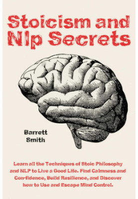 Stoicism and NLP Secrets Learn all the Techniques of Stoic Philosophy and NLP to Live a Good Life. Find Calmness
