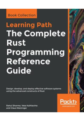 The Complete Rust Programming Reference Guide - Design, Develop, and Deploy Effective Software Systems Using the Advanced Con