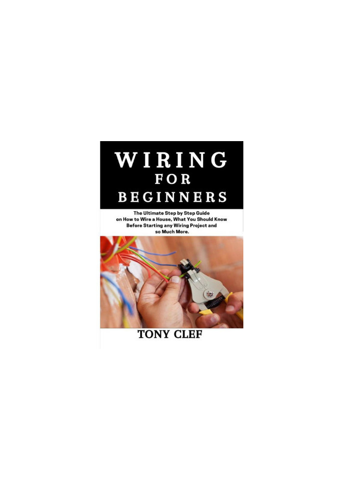 Wiring for Beginners: The Ultimate Step by Step Guide on How to Wire a House, What you Should Know Before Starting Any Projec