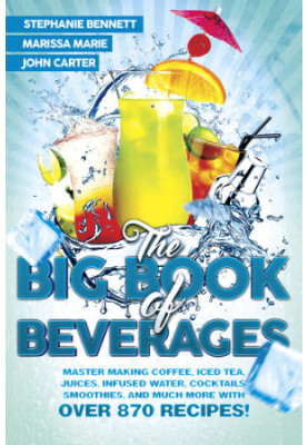 The Big Book of Beverages: Master Making Coffee, Iced Tea, Juices, Infused Water, Alcoholic Cocktails, Smoothies, and Much Mo