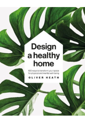 Design a Healthy Home: 100 Ways to Transform Your Space for Physical and Mental Wellbeing