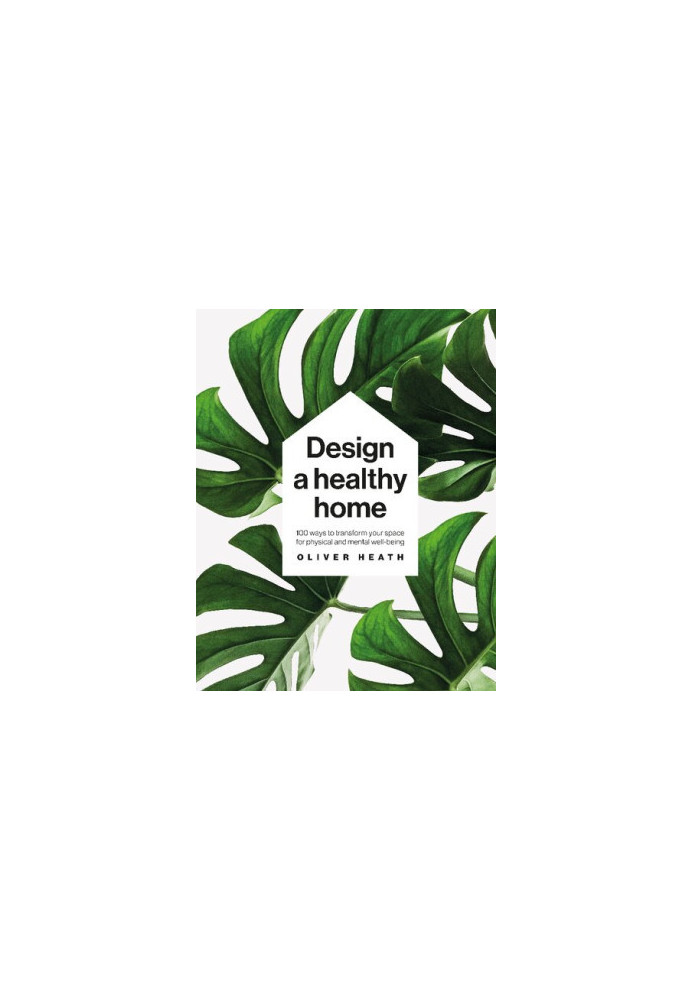 Design a Healthy Home: 100 Ways to Transform Your Space for Physical and Mental Wellbeing