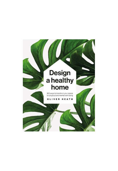 Design a Healthy Home: 100 Ways to Transform Your Space for Physical and Mental Wellbeing