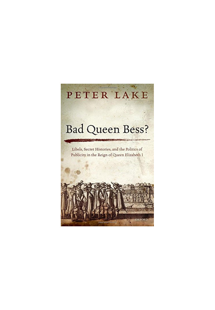 Bad Queen Bess? Libels, Secret Histories and the Politics of Publicity in Elizabethan England