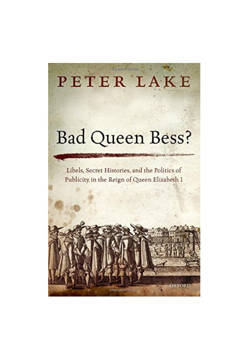 Bad Queen Bess? Libels, Secret Histories and the Politics of Publicity in Elizabethan England