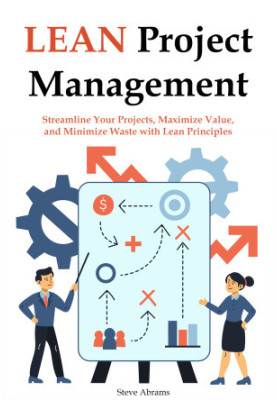 Lean Project Management for Beginners: Streamline Your Projects, Maximize Value, and Minimize Waste with Lean Principles