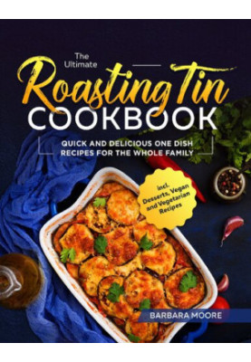 The Ultimate Roasting Tin Cookbook: Quick and Delicious One Dish Recipes for the Whole Family incl. Desserts, Vegan and Veget