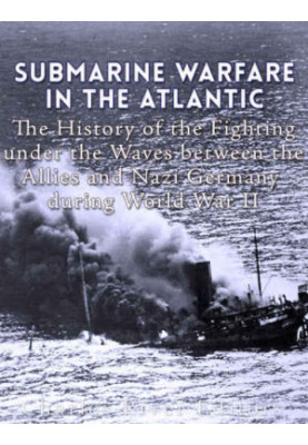 Submarine Warfare in the Atlantic: The History of the Fighting Under the Waves between the Allies and Nazi Germany during Wor