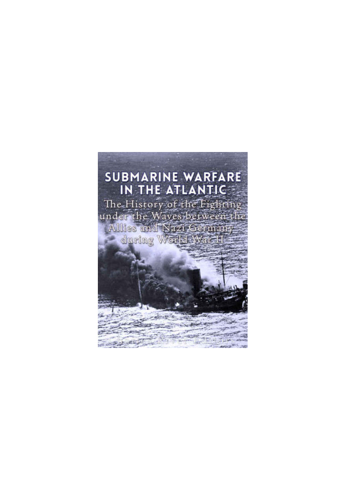 Submarine Warfare in the Atlantic: The History of the Fighting Under the Waves between the Allies and Nazi Germany during Wor
