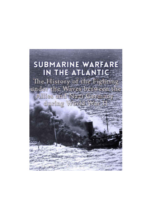 Submarine Warfare in the Atlantic: The History of the Fighting Under the Waves between the Allies and Nazi Germany during Wor