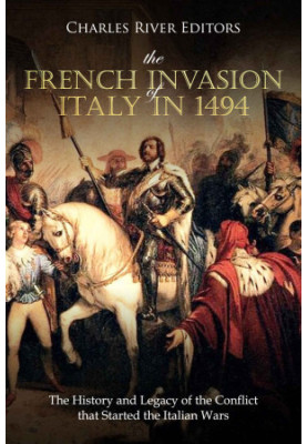 The French Invasion of Italy in 1494: The History and Legacy of the Conflict that Started the Italian Wars