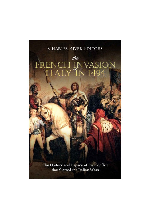 The French Invasion of Italy in 1494: The History and Legacy of the Conflict that Started the Italian Wars