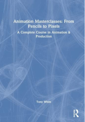 Animation Masterclasses: From Pencils to Pixels: A Complete Course in Animation & Production