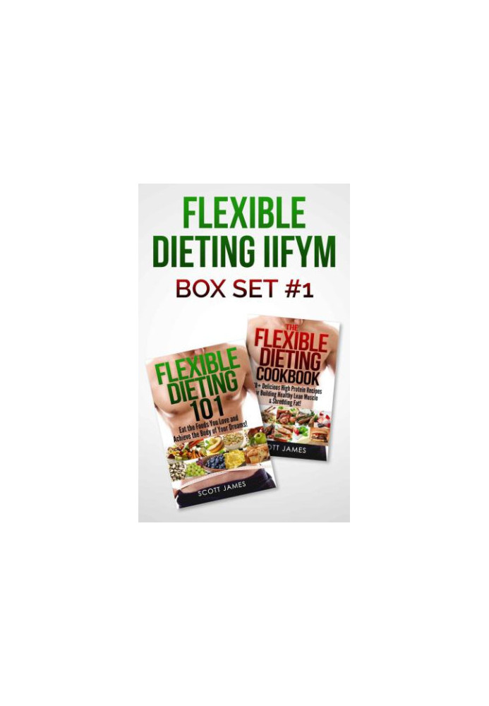 Flexible Dieting 101 The Flexible Dieting Cookbook: 160 Delicious High Protein Recipes for Building Healthy Lean Muscle & Shr