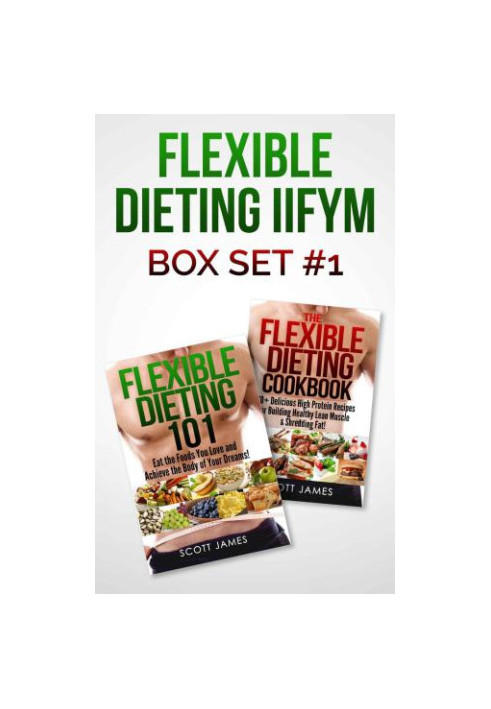 Flexible Dieting 101 The Flexible Dieting Cookbook: 160 Delicious High Protein Recipes for Building Healthy Lean Muscle & Shr