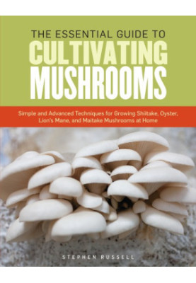 The Essential Guide to Cultivating Mushrooms: Simple and Advanced Techniques for Growing Shiitake, Oyster, Lion's Mane, and M