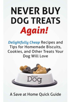 Never Buy Dog Treats Again! Delightfully Cheap Recipes and Tips for Homemade Biscuits, Cookies, and Other Treats Your Dog Wil