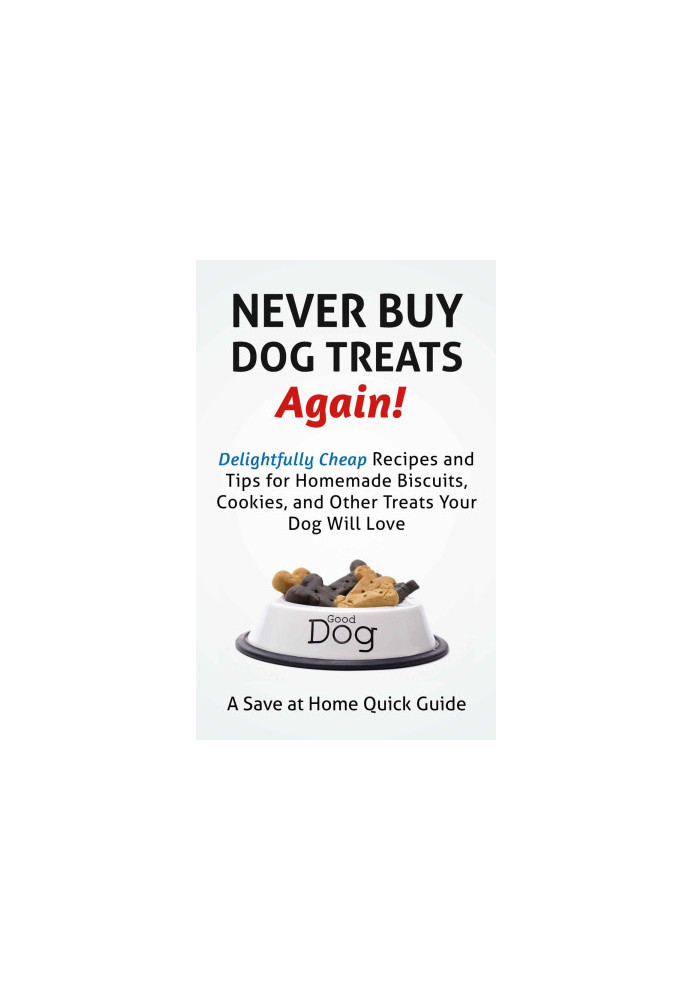 Never Buy Dog Treats Again! Delightfully Cheap Recipes and Tips for Homemade Biscuits, Cookies, and Other Treats Your Dog Wil