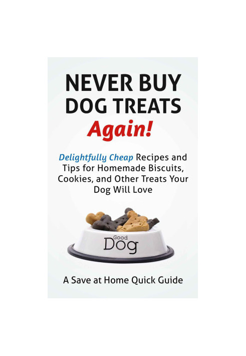Never Buy Dog Treats Again! Delightfully Cheap Recipes and Tips for Homemade Biscuits, Cookies, and Other Treats Your Dog Wil