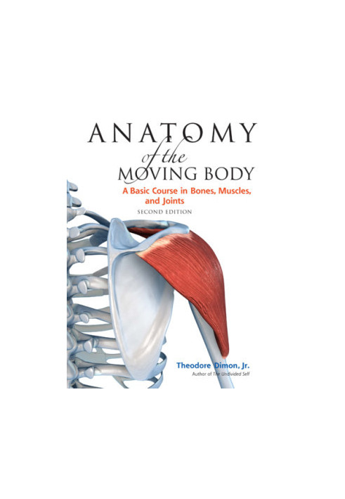 Anatomy of the Moving Body: A Basic Course in Bones, Muscles, and Joints