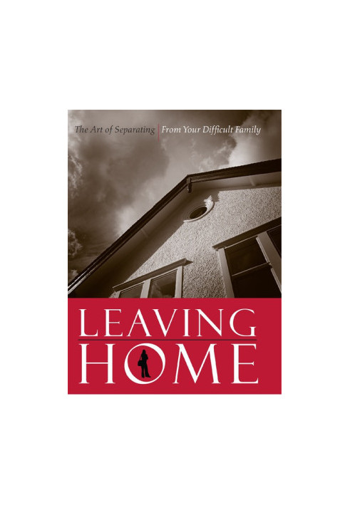 Leaving Home: The Art of Separating from Your Difficult Family
