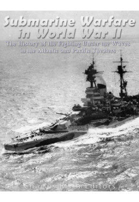 Submarine Warfare in World War II: The History of the Fighting Under the Waves in the Atlantic and Pacific Theaters