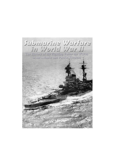 Submarine Warfare in World War II: The History of the Fighting Under the Waves in the Atlantic and Pacific Theaters