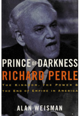 Prince of Darkness: Richard Perle: The Kingdom, the Power & the End of Empire in America